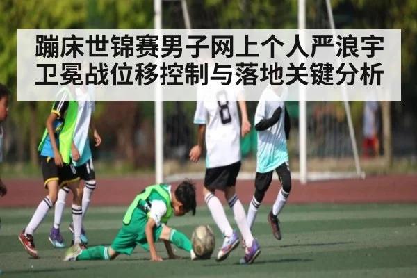 蹦床世锦赛男子网上个人严浪宇卫冕战位移控制与落地关键分析