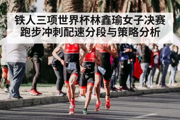 铁人三项世界杯林鑫瑜女子决赛跑步冲刺配速分段与策略分析