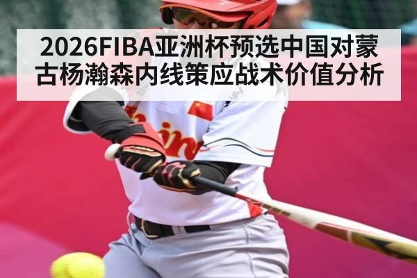 2026FIBA亚洲杯预选中国对蒙古杨瀚森内线策应战术价值分析