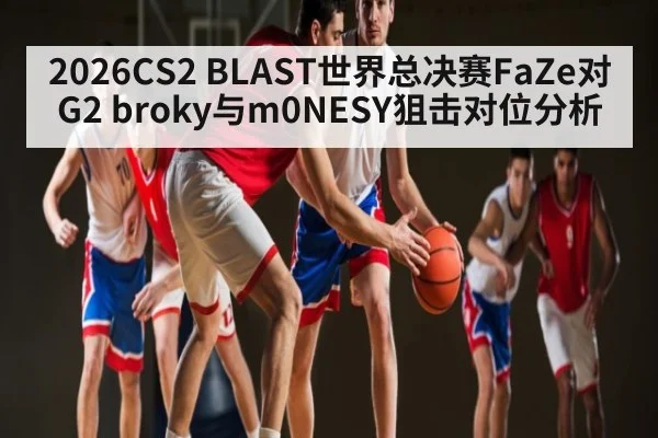 2026CS2 BLAST世界总决赛FaZe对G2 broky与m0NESY狙击对位分析